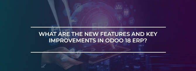 What Are the New Features and Key Improvements in Odoo 18 ERP?